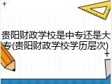 贵阳财政学校是中专还是大专(贵阳财政学校学历层次)