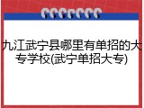 九江武宁县哪里有单招的大专学校(武宁单招大专)