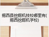 揭西县挖掘机技校哪里有(揭西挖掘机学校)