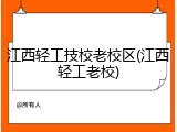 江西轻工技校老校区(江西轻工老校)