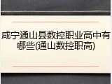 咸宁通山县数控职业高中有哪些(通山数控职高)