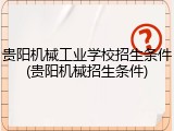 贵阳机械工业学校招生条件(贵阳机械招生条件)