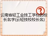 云南省轻工业技工学校的校长名字(云轻技校校长名)