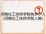 河南化工技师学院有多少人(河南化工技师学院人数)