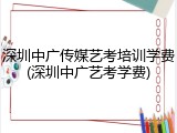 深圳中广传媒艺考培训学费(深圳中广艺考学费)