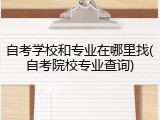 自考学校和专业在哪里找(自考院校专业查询)