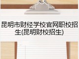 昆明市财经学校官网职校招生(昆明财校招生)