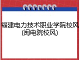 福建电力技术职业学院校风(闽电院校风)