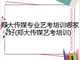 郑大传媒专业艺考培训哪家好(郑大传媒艺考培训)