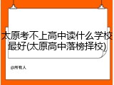 太原考不上高中读什么学校最好(太原高中落榜择校)