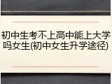 初中生考不上高中能上大学吗女生(初中女生升学途径)