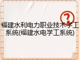 福建水利电力职业技术学工系统(福建水电学工系统)
