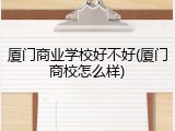 厦门商业学校好不好(厦门商校怎么样)