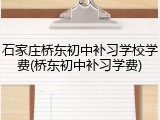 石家庄桥东初中补习学校学费(桥东初中补习学费)