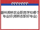 潮州湘桥农业职高学校哪个专业好(湘桥农职好专业)