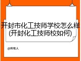 开封市化工技师学校怎么样(开封化工技师校如何)