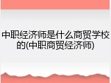中职经济师是什么商贸学校的(中职商贸经济师)