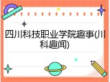 四川科技职业学院趣事(川科趣闻)