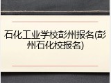 石化工业学校彭州报名(彭州石化校报名)