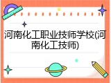 河南化工职业技师学校(河南化工技师)