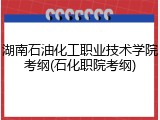 湖南石油化工职业技术学院考纲(石化职院考纲)