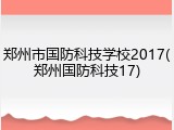 郑州市国防科技学校2017(郑州国防科技17)