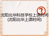 沈阳北华科技学校上课时间(沈阳北华上课时间)