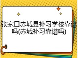 张家口赤城县补习学校靠谱吗(赤城补习靠谱吗)