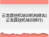 云龙县挖机培训机构排名(云龙县挖机培训排行)