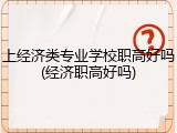 上经济类专业学校职高好吗(经济职高好吗)