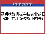 昆明铁路机械学校就业前景如何(昆明铁校就业前景)