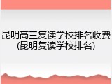 昆明高三复读学校排名收费(昆明复读学校排名)