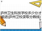 庐州卫生科技学校多少分才能进(庐州卫校录取分数线)