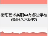 衡阳艺术类职中有哪些学校(衡阳艺术职校)