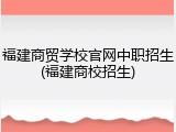 福建商贸学校官网中职招生(福建商校招生)