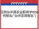 玉树杂多县农业职高学校如何报名("杂多农高报名")