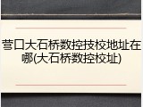 营口大石桥数控技校地址在哪(大石桥数控校址)