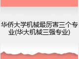 华侨大学机械最厉害三个专业(华大机械三强专业)