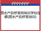 丽水产后修复师培训学校在哪(丽水产后修复培训)