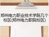 郑州电力职业技术学院几个校区(郑州电力职院校区)