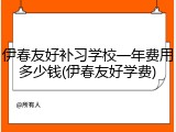 伊春友好补习学校一年费用多少钱(伊春友好学费)