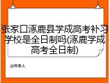 张家口涿鹿县学成高考补习学校是全日制吗(涿鹿学成高考全日制)