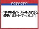 常德津数控培训学校地址在哪里("津数控学校地址")