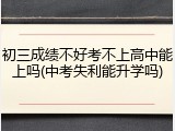 初三成绩不好考不上高中能上吗(中考失利能升学吗)