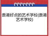 贵港好点的艺术学校(贵港艺术学校)