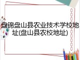 盘锦盘山县农业技术学校地址(盘山县农校地址)
