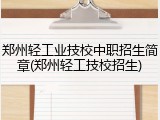 郑州轻工业技校中职招生简章(郑州轻工技校招生)