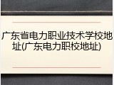 广东省电力职业技术学校地址(广东电力职校地址)