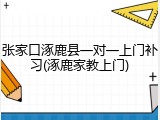张家口涿鹿县一对一上门补习(涿鹿家教上门)