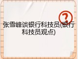 张雪峰谈银行科技员(银行科技员观点)